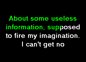 About some useless
information, supposed
to fire my imagination.

I can't get no
