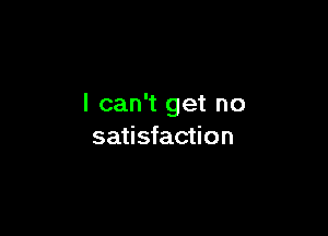 I can't get no

satisfaction