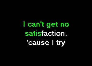 I can't get no

satisfaction,
'cause I try
