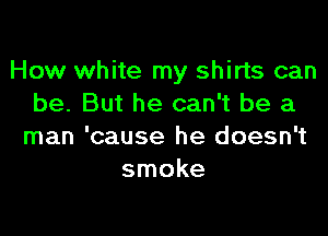 How white my shirts can
be. But he can't be a

man 'cause he doesn't
smoke