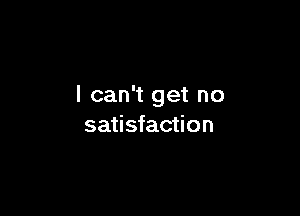 I can't get no

satisfaction