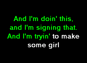 And I'm doin' this,
and I'm signing that.

And I'm tryin' to make
some girl
