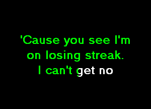 'Cause you see I'm

on losing streak.
I can't get no