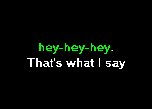 hey- hey- hey.

That's what I say