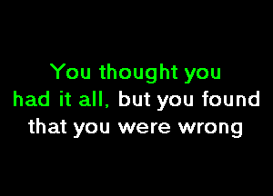 You thought you

had it all, but you found
that you were wrong