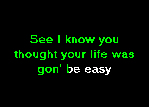 See I know you

thought your life was
gon' be easy