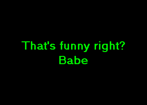 That's funny right?

Babe