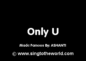 Onlly U

Made Famous Byz ASHANTI

(Q www.singtotheworld.com