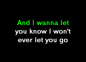 And I wanna let

you know I won't
ever let you go