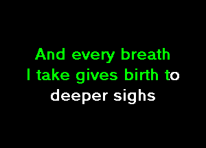And every breath

I take gives birth to
deeper sighs