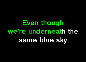 Even though

we're underneath the
same blue sky