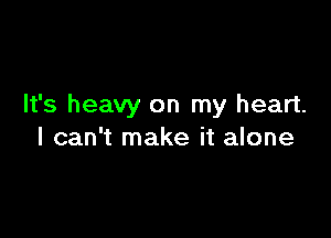 It's heavy on my heart.

I can't make it alone