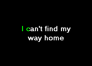 I can't find my

way home