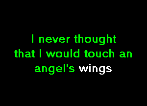 I never thought

that I would touch an
angel's wings