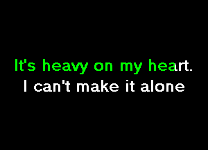 It's heavy on my heart.

I can't make it alone