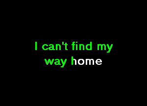 I can't find my

way home