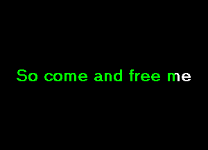 So come and free me