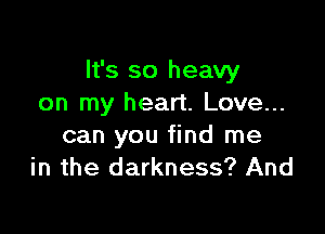 It's so heavy
on my heart. Love...

can you find me
in the darkness? And