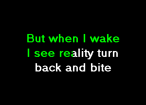 But when I wake

I see reality turn
back and bite