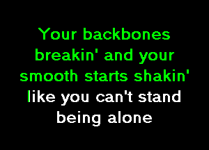 Your backbones
breakin' and your
smooth starts shakin'
like you can't stand
being alone