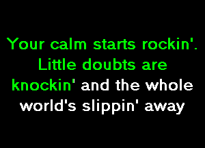 Your calm starts rockin'.
Little doubts are
knockin' and the whole
world's slippin' away