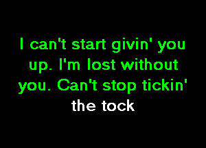 I can't start givin' you
up. I'm lost without

you. Can't stop tickin'
the tock