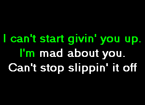 I can't start givin' you up.

I'm mad about you.
Can't stop slippin' it off