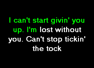 I can't start givin' you
up. I'm lost without

you. Can't stop tickin'
the tock