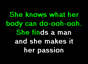 She knows what her

body can do-ooh-ooh.

She finds a man

and she makes it
her passion