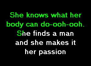 She knows what her

body can do-ooh-ooh.

She finds a man

and she makes it
her passion