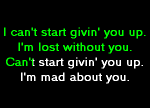 I can't start givin' you up.
I'm lost without you.
Can't start givin' you up.
I'm mad about you.