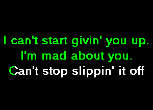 I can't start givin' you up.

I'm mad about you.
Can't stop slippin' it off