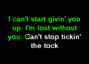 I can't start givin' you
up. I'm lost without

you. Can't stop tickin'
the tock