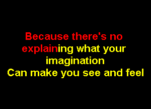 Because there's no
explaining what your

imagination
Can make you see and feel