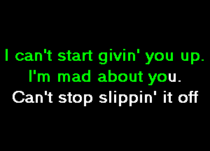 I can't start givin' you up.

I'm mad about you.
Can't stop slippin' it off