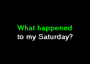 What happened

to my Saturday?