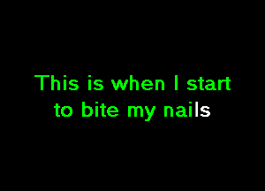 This is when I start

to bite my nails