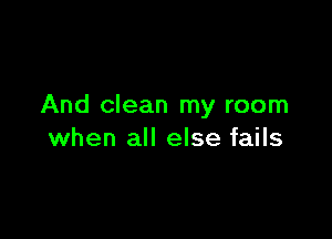 And clean my room

when all else fails