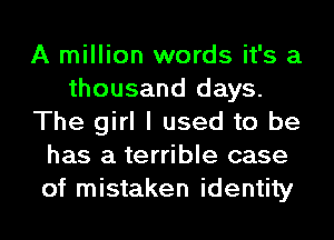 A million words it's a
thousand days.
The girl I used to be
has a terrible case
of mistaken identity