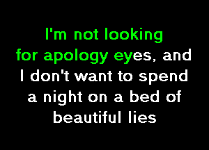 I'm not looking
for apology eyes, and
I don't want to spend
a night on a bed of
beautiful lies
