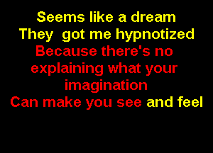 Seems like a dream
They got me hypnotized
Because there's no
explaining what your
imagination
Can make you see and feel