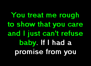 You treat me rough
to show that you care
and I just can't refuse

baby. If I had a
promise from you