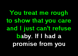 You treat me rough
to show that you care
and I just can't refuse

baby. If I had a
promise from you