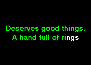 Deserves good things.

A hand full of rings