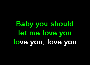 Baby you should

let me love you
love you. love you