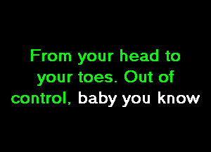 From your head to

your toes. Out of
control, baby you know