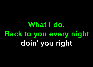 What I do.

Back to you every night
doin' you right