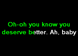 Oh-oh you know you

deserve better. Ah, baby