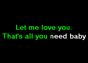 Let me love you.

That's all you need baby