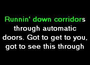 Runnin' down corridors
through automatic
doors. Got to get to you,
got to see this through